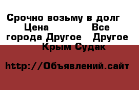 Срочно возьму в долг › Цена ­ 50 000 - Все города Другое » Другое   . Крым,Судак